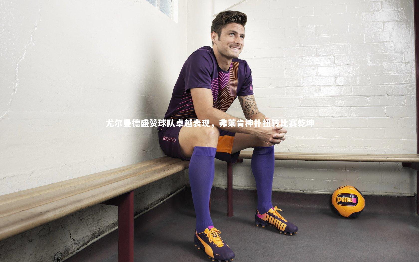 尤尔曼德盛赞球队卓越表现，弗莱肯神扑扭转比赛乾坤