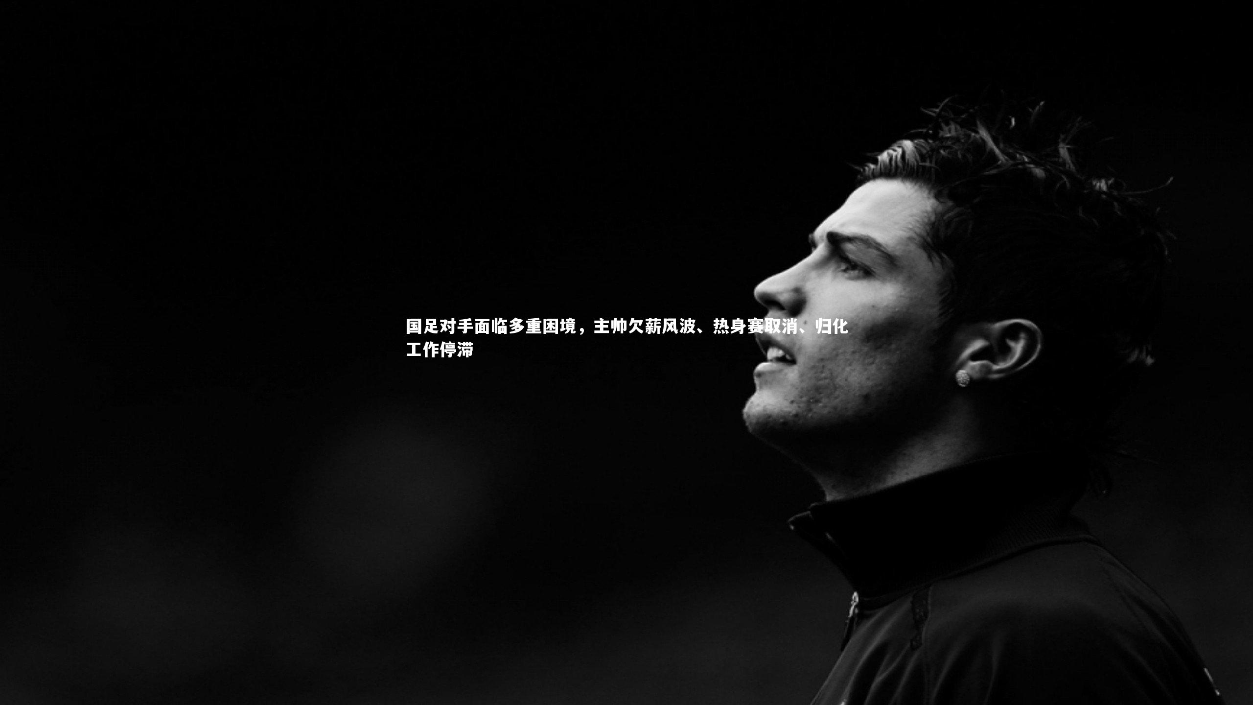 国足对手面临多重困境，主帅欠薪风波、热身赛取消、归化工作停滞