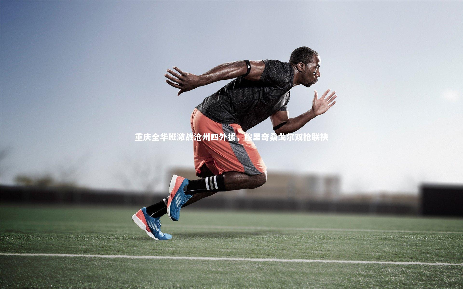 重庆全华班激战沧州四外援，穆里奇桑戈尔双枪联袂